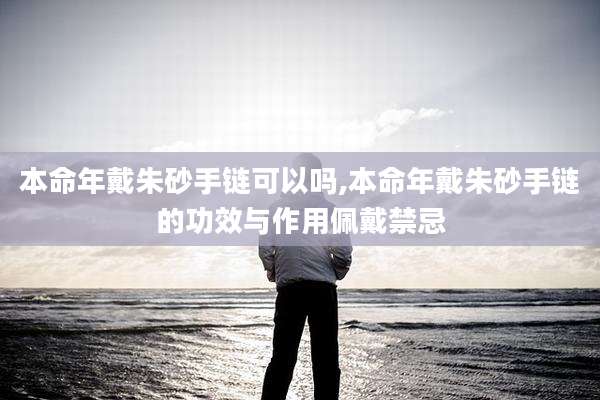 本命年戴朱砂手链可以吗,本命年戴朱砂手链的功效与作用佩戴禁忌