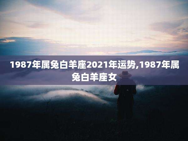 1987年属兔白羊座2021年运势,1987年属兔白羊座女