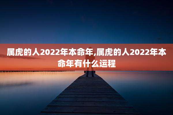 属虎的人2022年本命年,属虎的人2022年本命年有什么运程