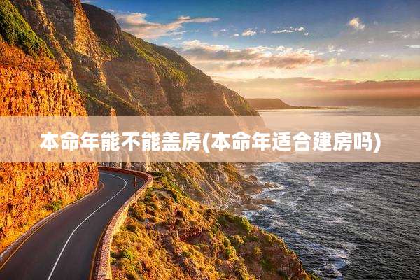 本命年能不能盖房(本命年适合建房吗)