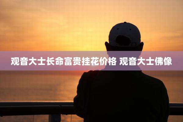 观音大士长命富贵挂花价格 观音大士佛像