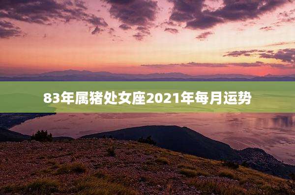 83年属猪处女座2021年每月运势