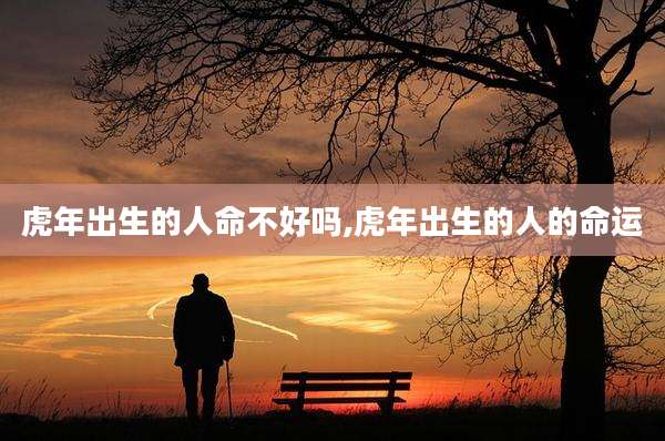 虎年出生的人命不好吗,虎年出生的人的命运