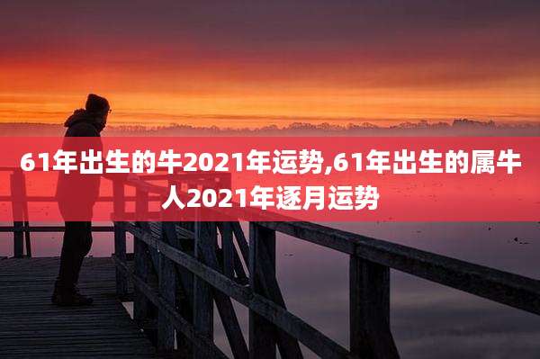 61年出生的牛2021年运势,61年出生的属牛人2021年逐月运势