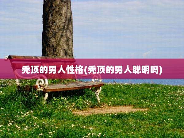 秃顶的男人性格(秃顶的男人聪明吗)