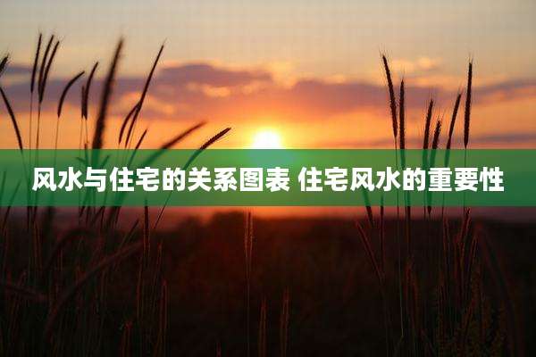 风水与住宅的关系图表 住宅风水的重要性