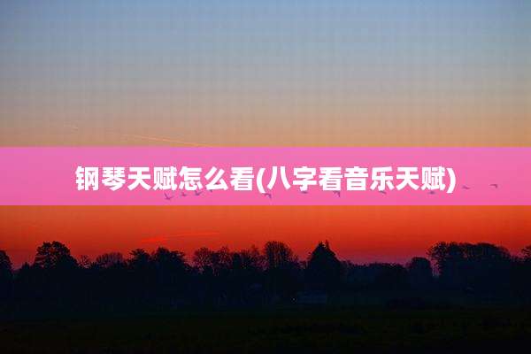 钢琴天赋怎么看(八字看音乐天赋)