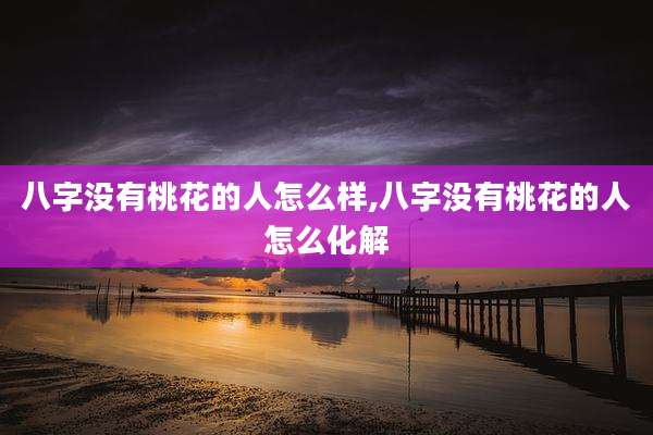 八字没有桃花的人怎么样,八字没有桃花的人怎么化解