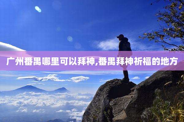 广州番禺哪里可以拜神,番禺拜神祈福的地方