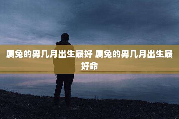 属兔的男几月出生最好 属兔的男几月出生最好命