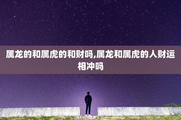 属龙的和属虎的和财吗,属龙和属虎的人财运相冲吗