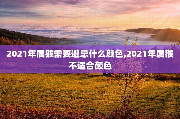 2021年属猴需要避忌什么颜色,2021年属猴不适合颜色