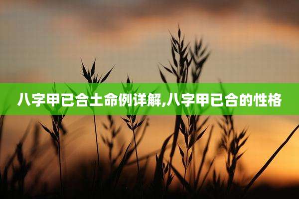 八字甲已合土命例详解,八字甲已合的性格