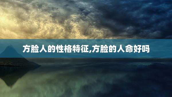 方脸人的性格特征,方脸的人命好吗