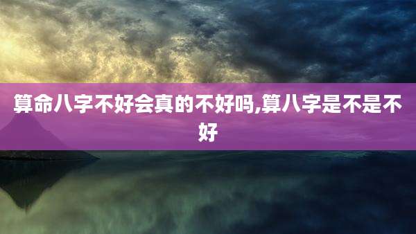 算命八字不好会真的不好吗,算八字是不是不好