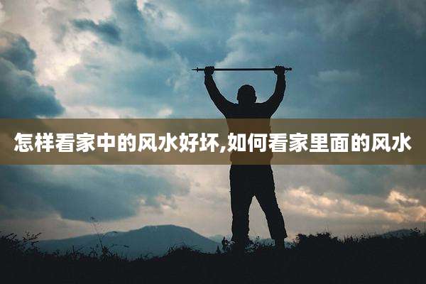 怎样看家中的风水好坏,如何看家里面的风水