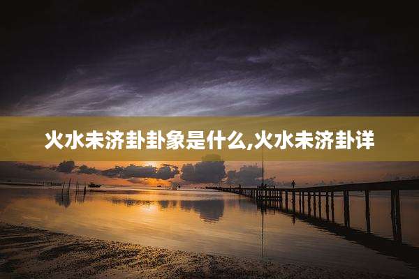 火水未济卦卦象是什么,火水未济卦详