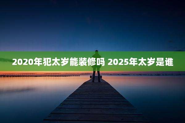 2020年犯太岁能装修吗 2025年太岁是谁