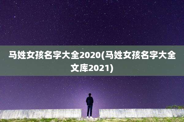 马姓女孩名字大全2020(马姓女孩名字大全文库2021)