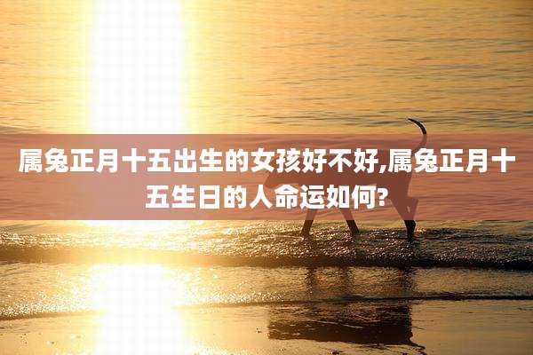 属兔正月十五出生的女孩好不好,属兔正月十五生日的人命运如何?