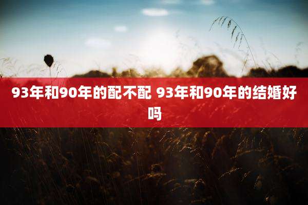 93年和90年的配不配 93年和90年的结婚好吗