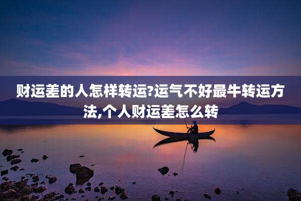财运差的人怎样转运?运气不好最牛转运方法,个人财运差怎么转