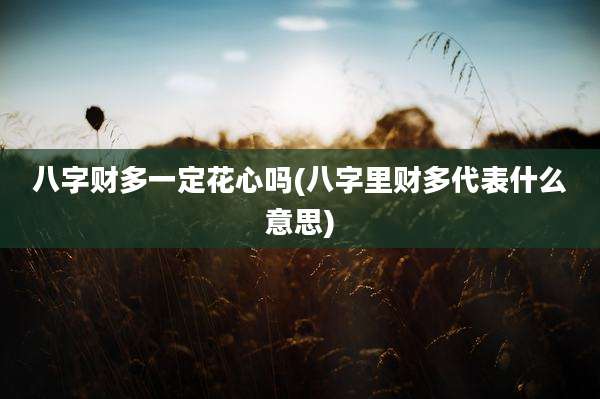 八字财多一定花心吗(八字里财多代表什么意思)