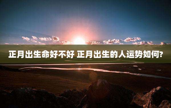 正月出生命好不好 正月出生的人运势如何?