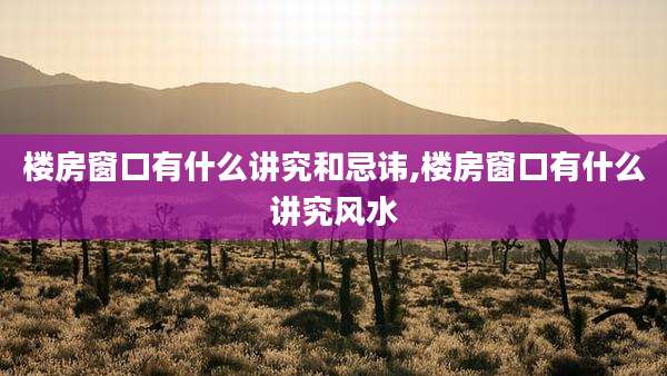 楼房窗口有什么讲究和忌讳,楼房窗口有什么讲究风水