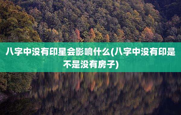 八字中没有印星会影响什么(八字中没有印是不是没有房子)