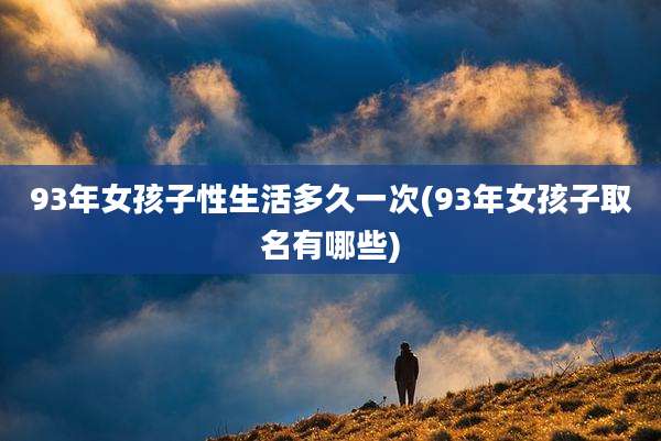 93年女孩子性生活多久一次(93年女孩子取名有哪些)
