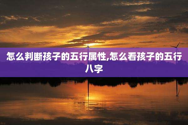 怎么判断孩子的五行属性,怎么看孩子的五行八字