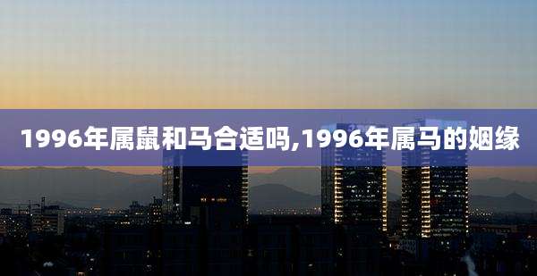 1996年属鼠和马合适吗,1996年属马的姻缘
