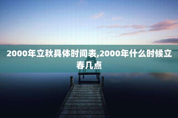 2000年立秋具体时间表,2000年什么时候立春几点