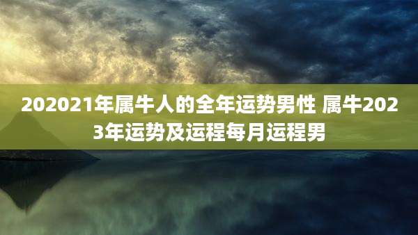 202021年属牛人的全年运势男性 属牛2023年运势及运程每月运程男