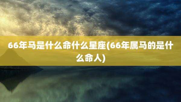 66年马是什么命什么星座(66年属马的是什么命人)