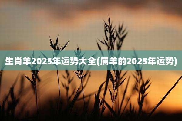 生肖羊2025年运势大全(属羊的2025年运势)