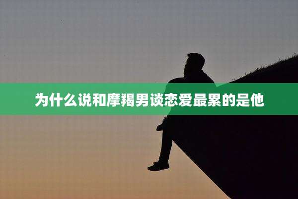 为什么说和摩羯男谈恋爱最累的是他