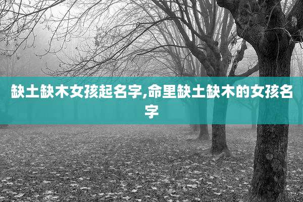 缺土缺木女孩起名字,命里缺土缺木的女孩名字