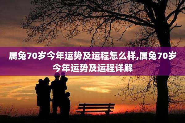 属兔70岁今年运势及运程怎么样,属兔70岁今年运势及运程详解