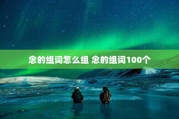 念的组词怎么组 念的组词100个