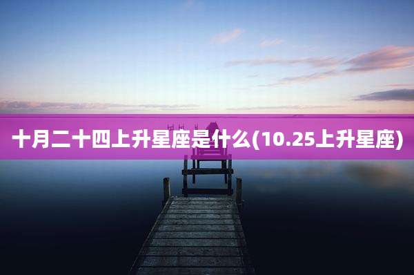 十月二十四上升星座是什么(10.25上升星座)