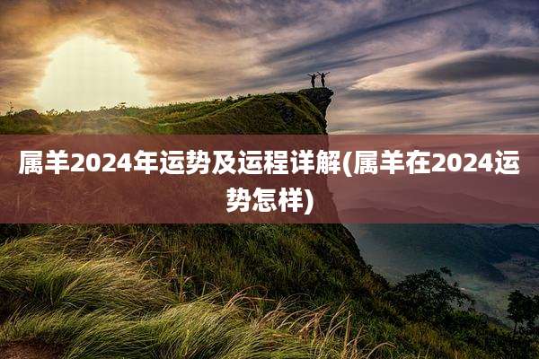 属羊2024年运势及运程详解(属羊在2024运势怎样)