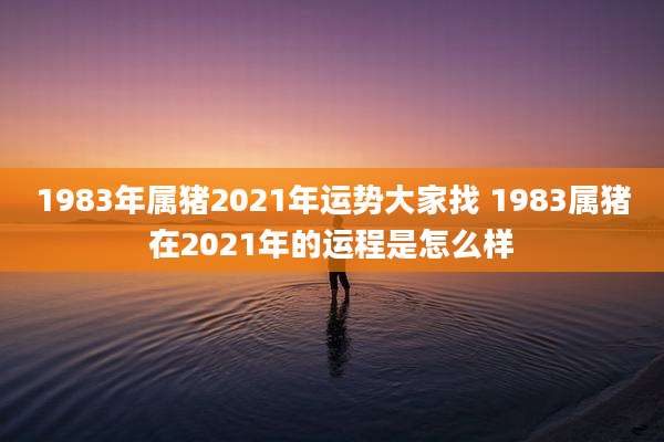 1983年属猪2021年运势大家找 1983属猪在2021年的运程是怎么样