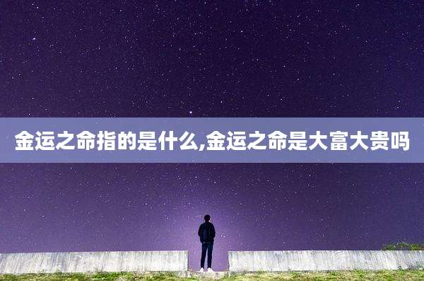 金运之命指的是什么,金运之命是大富大贵吗