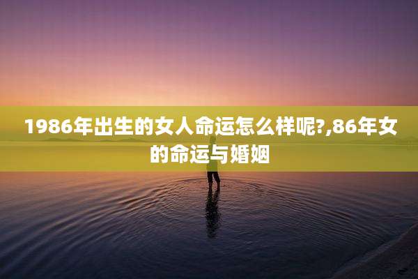 1986年出生的女人命运怎么样呢?,86年女的命运与婚姻