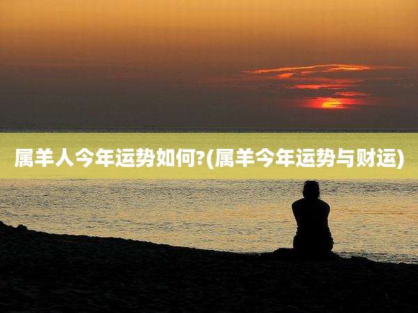 属羊人今年运势如何?(属羊今年运势与财运)