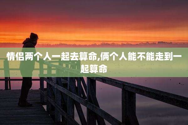 情侣两个人一起去算命,俩个人能不能走到一起算命