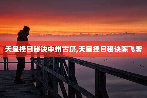 天星择日秘诀中州古籍,天星择日秘诀陈飞著