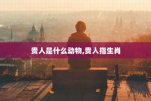 贵人是什么动物,贵人指生肖
